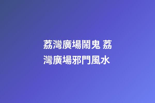 荔灣廣場鬧鬼 荔灣廣場邪門風水